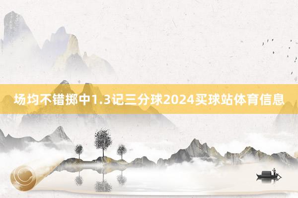 场均不错掷中1.3记三分球2024买球站体育信息