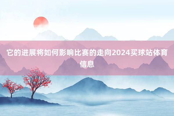 它的进展将如何影响比赛的走向2024买球站体育信息