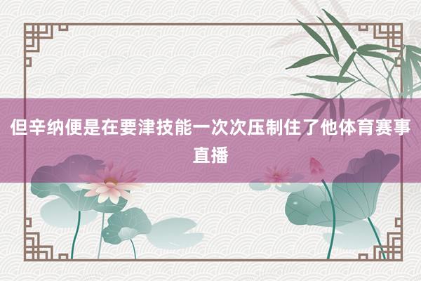 但辛纳便是在要津技能一次次压制住了他体育赛事直播