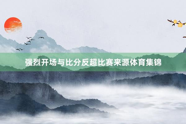 强烈开场与比分反超比赛来源体育集锦