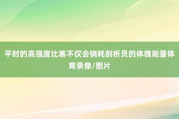 平时的高强度比赛不仅会销耗剖析员的体魄能量体育录像/图片