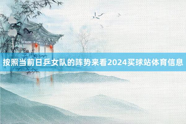 按照当前日乒女队的阵势来看2024买球站体育信息