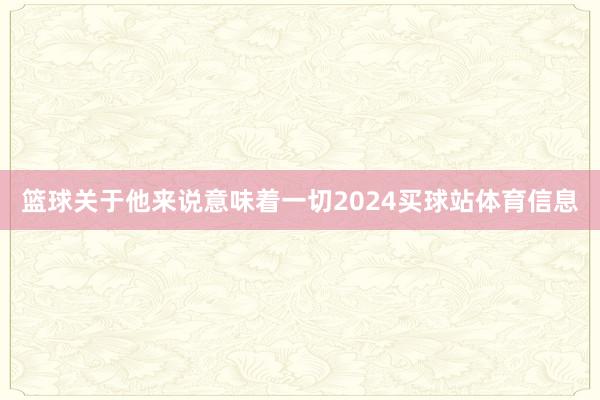 篮球关于他来说意味着一切2024买球站体育信息