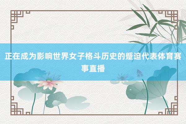 正在成为影响世界女子格斗历史的蹙迫代表体育赛事直播
