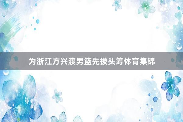 为浙江方兴渡男篮先拔头筹体育集锦