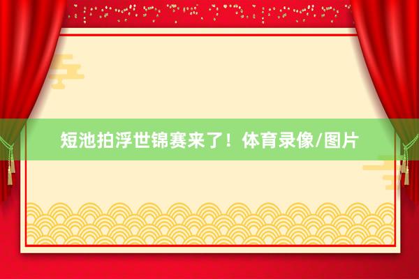 短池拍浮世锦赛来了！体育录像/图片