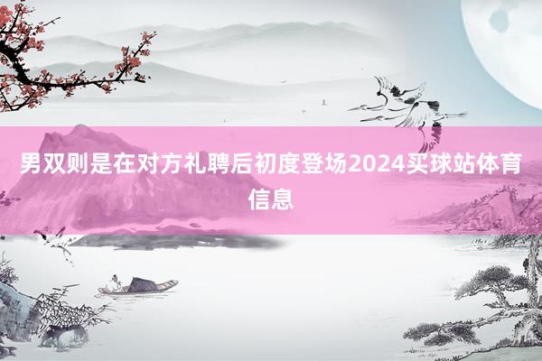 男双则是在对方礼聘后初度登场2024买球站体育信息