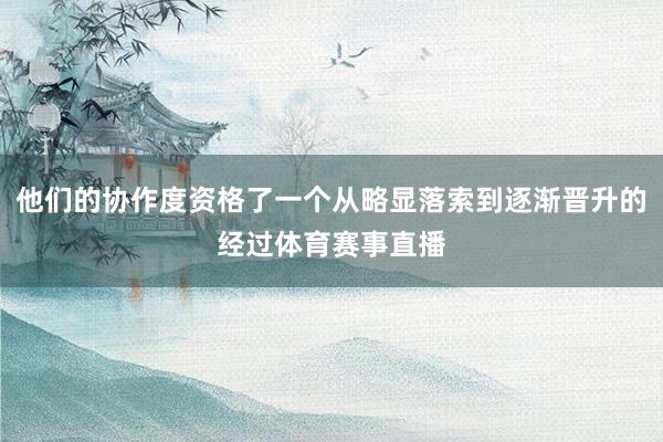 他们的协作度资格了一个从略显落索到逐渐晋升的经过体育赛事直播