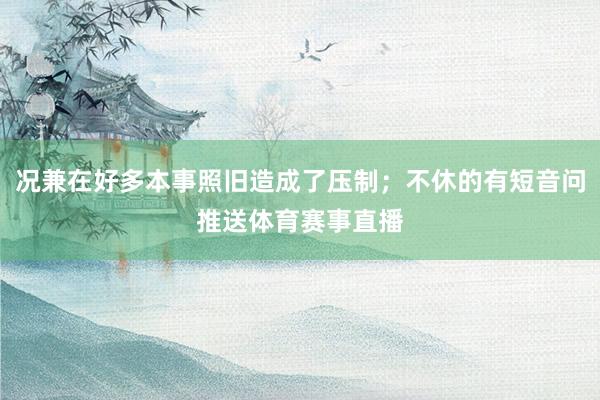 况兼在好多本事照旧造成了压制；不休的有短音问推送体育赛事直播