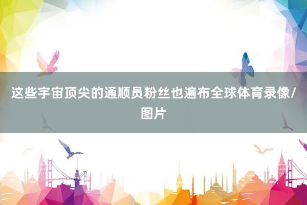 这些宇宙顶尖的通顺员粉丝也遍布全球体育录像/图片