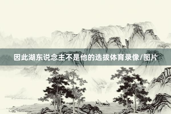 因此湖东说念主不是他的选拔体育录像/图片