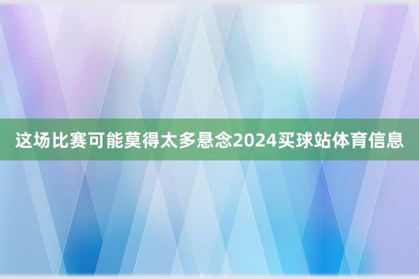 这场比赛可能莫得太多悬念2024买球站体育信息