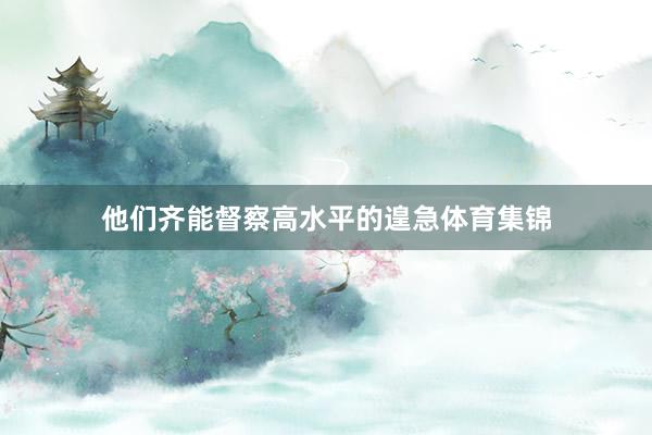他们齐能督察高水平的遑急体育集锦