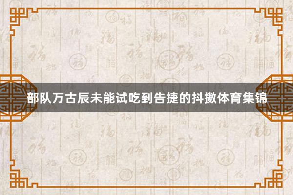 部队万古辰未能试吃到告捷的抖擞体育集锦