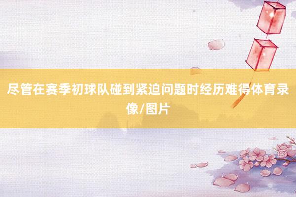 尽管在赛季初球队碰到紧迫问题时经历难得体育录像/图片