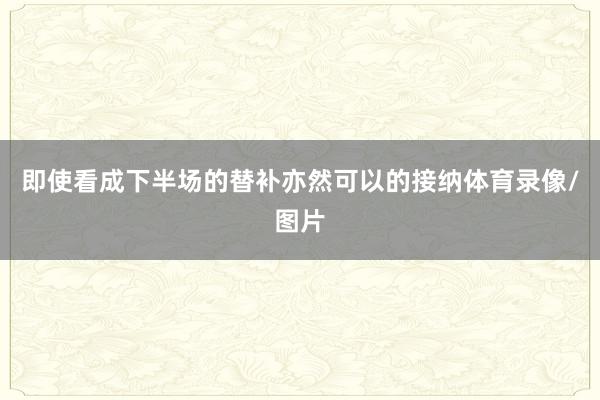 即使看成下半场的替补亦然可以的接纳体育录像/图片