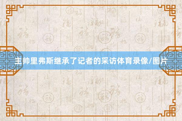 主帅里弗斯继承了记者的采访体育录像/图片
