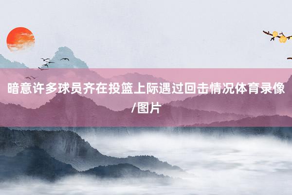 暗意许多球员齐在投篮上际遇过回击情况体育录像/图片