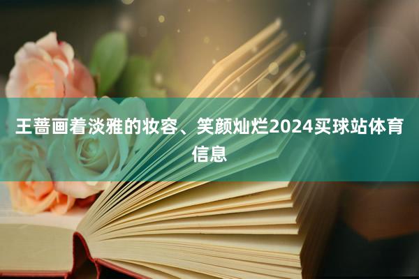 王蔷画着淡雅的妆容、笑颜灿烂2024买球站体育信息