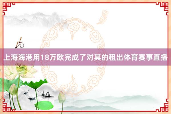 上海海港用18万欧完成了对其的租出体育赛事直播