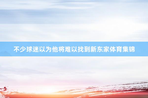 不少球迷以为他将难以找到新东家体育集锦