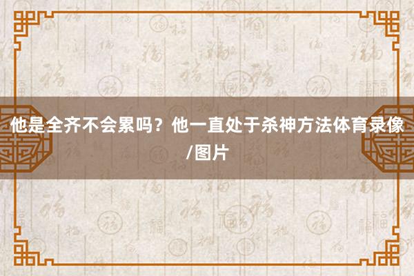 他是全齐不会累吗？他一直处于杀神方法体育录像/图片