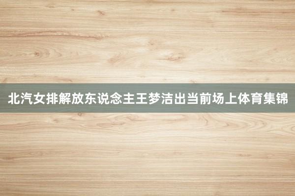 北汽女排解放东说念主王梦洁出当前场上体育集锦