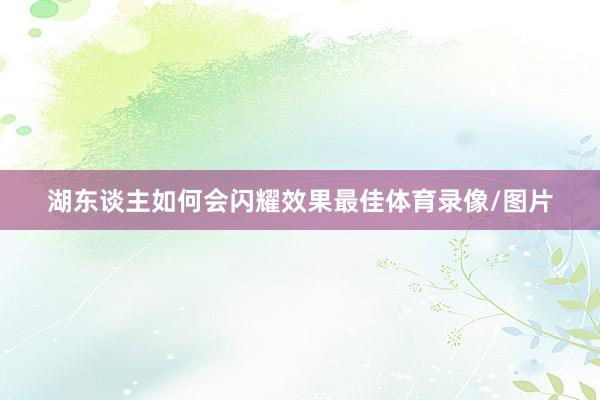 湖东谈主如何会闪耀效果最佳体育录像/图片