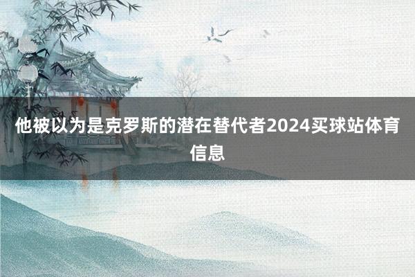 他被以为是克罗斯的潜在替代者2024买球站体育信息