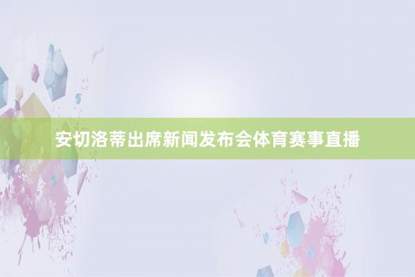 安切洛蒂出席新闻发布会体育赛事直播