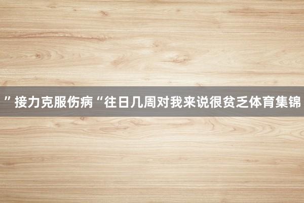 ”　　接力克服伤病　　“往日几周对我来说很贫乏体育集锦