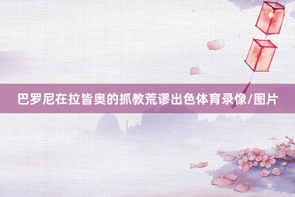 巴罗尼在拉皆奥的抓教荒谬出色体育录像/图片