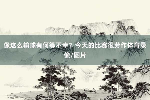 像这么输球有何等不幸？　　今天的比赛很劳作体育录像/图片