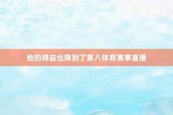 他的得益也降到了第八体育赛事直播