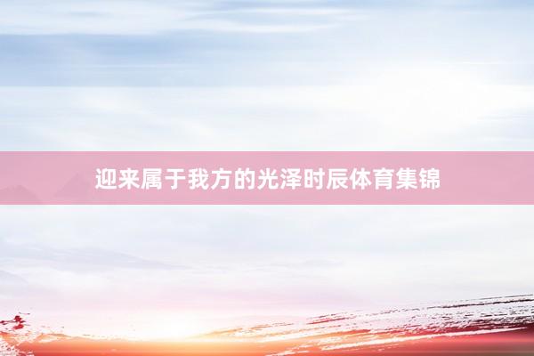 迎来属于我方的光泽时辰体育集锦
