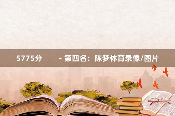 5775分        - 第四名：陈梦体育录像/图片