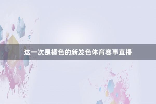 这一次是橘色的新发色体育赛事直播