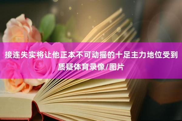 接连失实将让他正本不可动摇的十足主力地位受到质疑体育录像/图片