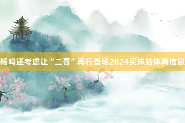 杨鸣还考虑让“二哥”再行登场2024买球站体育信息