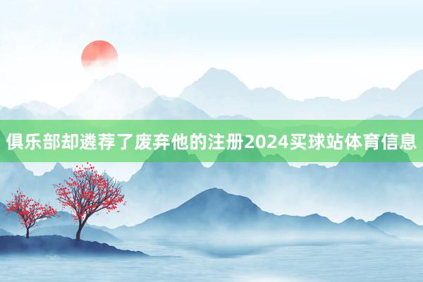 俱乐部却遴荐了废弃他的注册2024买球站体育信息