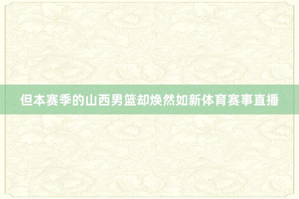 但本赛季的山西男篮却焕然如新体育赛事直播