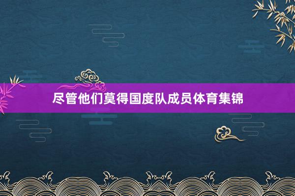 尽管他们莫得国度队成员体育集锦