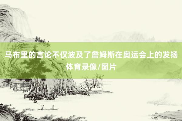 马布里的言论不仅波及了詹姆斯在奥运会上的发扬体育录像/图片