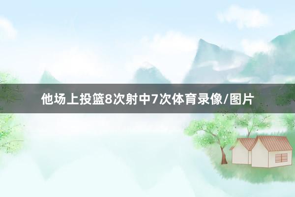 他场上投篮8次射中7次体育录像/图片