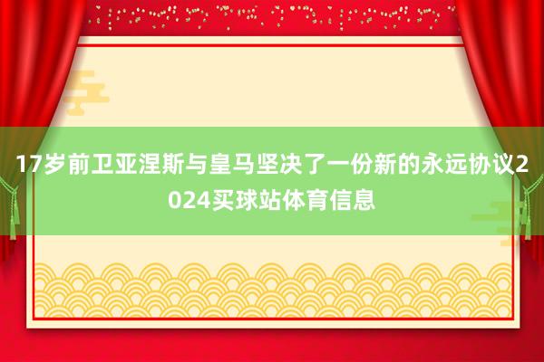 17岁前卫亚涅斯与皇马坚决了一份新的永远协议2024买球站体育信息