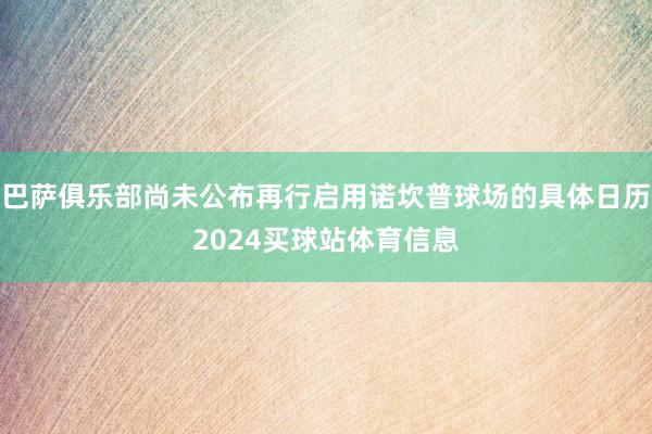 巴萨俱乐部尚未公布再行启用诺坎普球场的具体日历2024买球站体育信息