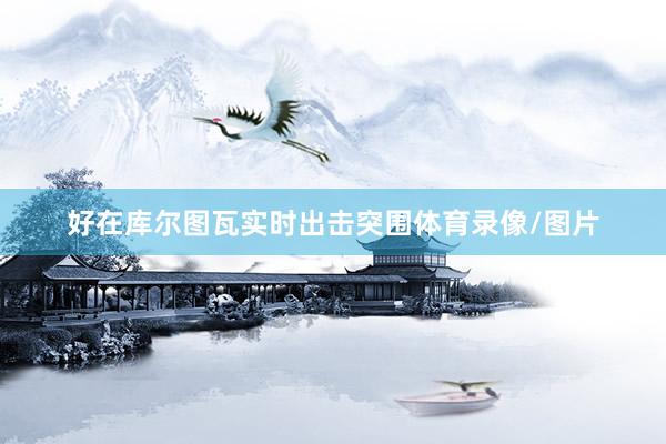 好在库尔图瓦实时出击突围体育录像/图片