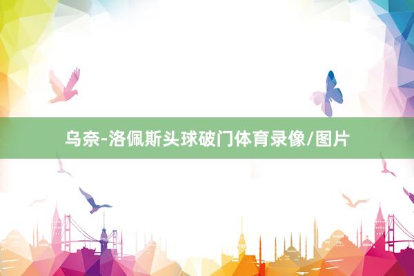 乌奈-洛佩斯头球破门体育录像/图片
