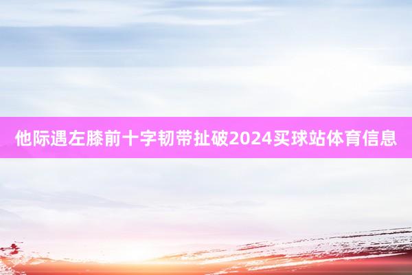 他际遇左膝前十字韧带扯破2024买球站体育信息