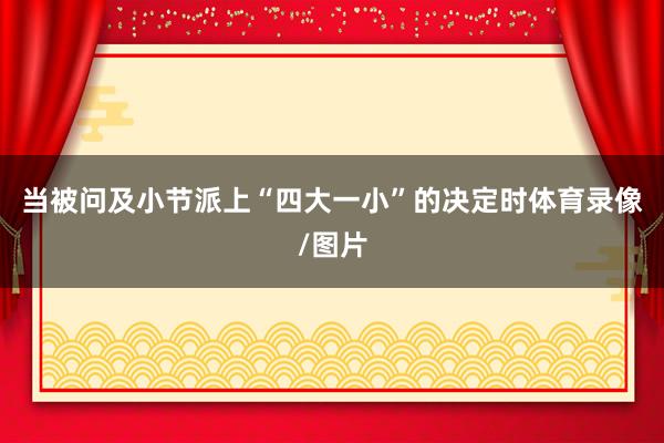 当被问及小节派上“四大一小”的决定时体育录像/图片